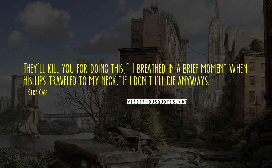 Kiera Cass Quotes: They'll kill you for doing this," I breathed in a brief moment when his lips traveled to my neck."If I don't I'll die anyways.