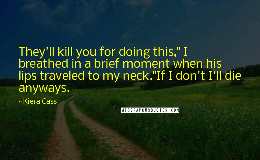 Kiera Cass Quotes: They'll kill you for doing this," I breathed in a brief moment when his lips traveled to my neck."If I don't I'll die anyways.