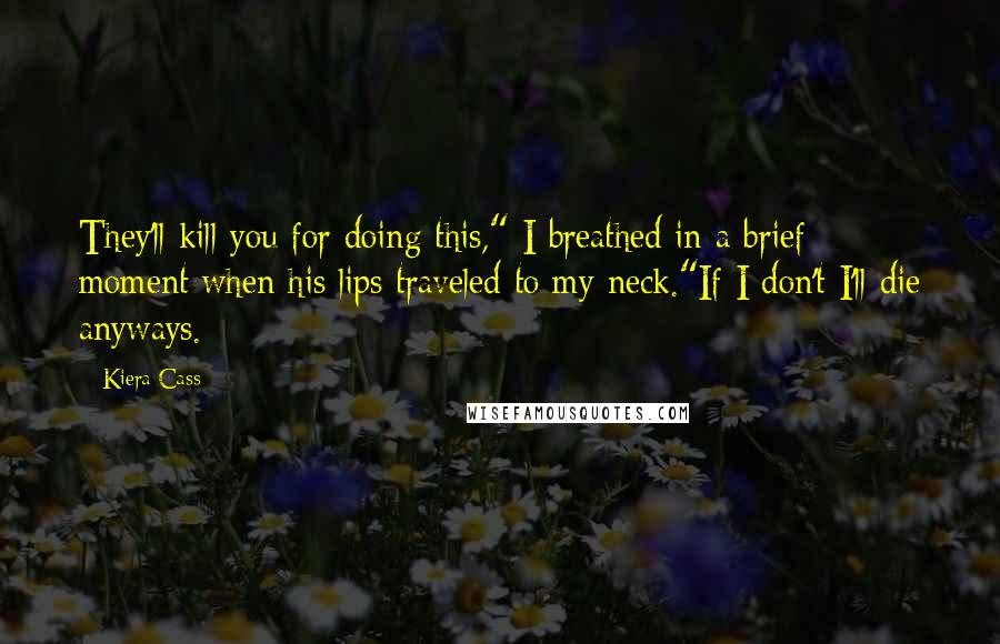 Kiera Cass Quotes: They'll kill you for doing this," I breathed in a brief moment when his lips traveled to my neck."If I don't I'll die anyways.