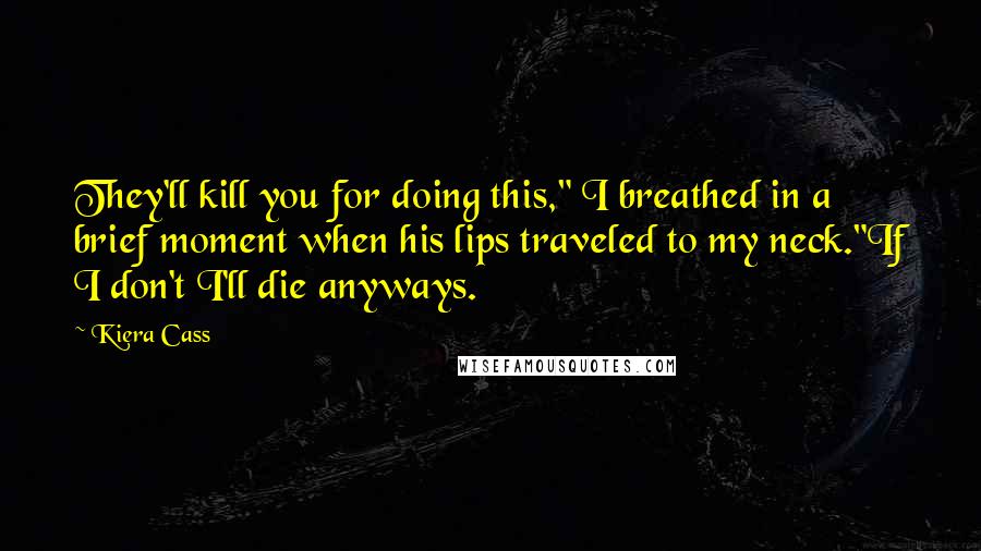 Kiera Cass Quotes: They'll kill you for doing this," I breathed in a brief moment when his lips traveled to my neck."If I don't I'll die anyways.
