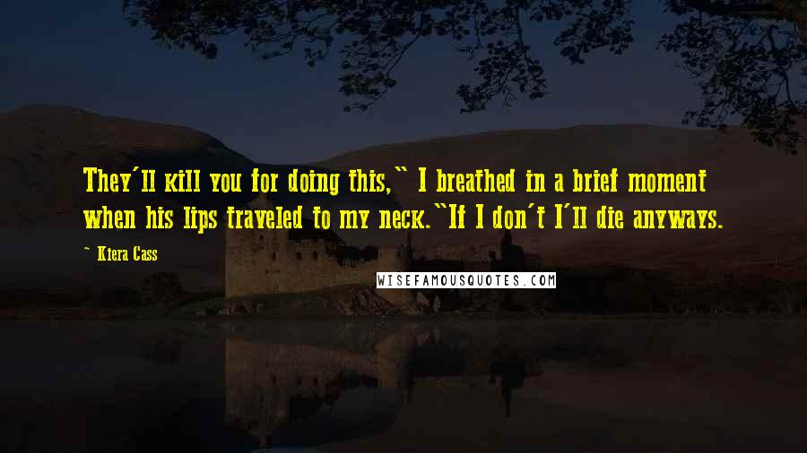 Kiera Cass Quotes: They'll kill you for doing this," I breathed in a brief moment when his lips traveled to my neck."If I don't I'll die anyways.