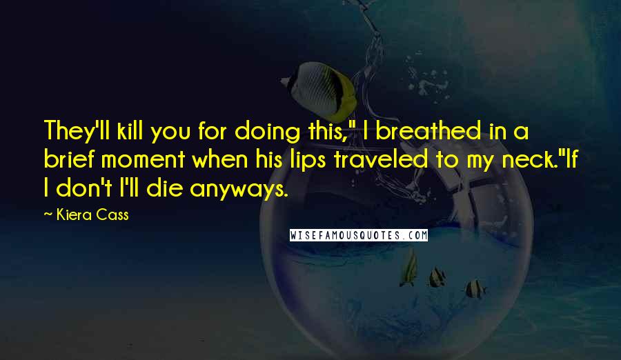 Kiera Cass Quotes: They'll kill you for doing this," I breathed in a brief moment when his lips traveled to my neck."If I don't I'll die anyways.