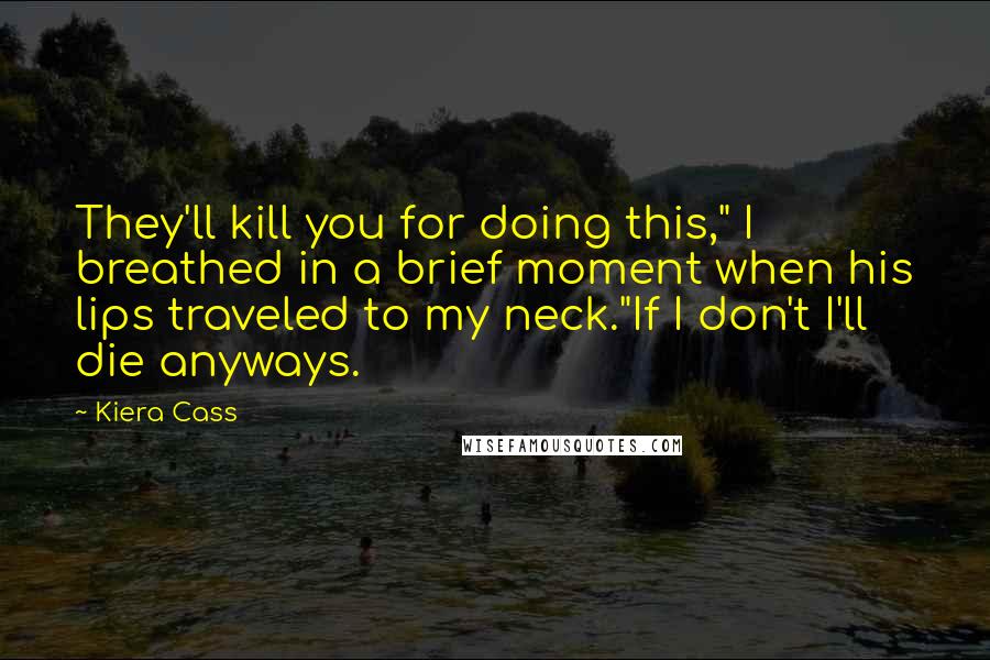 Kiera Cass Quotes: They'll kill you for doing this," I breathed in a brief moment when his lips traveled to my neck."If I don't I'll die anyways.
