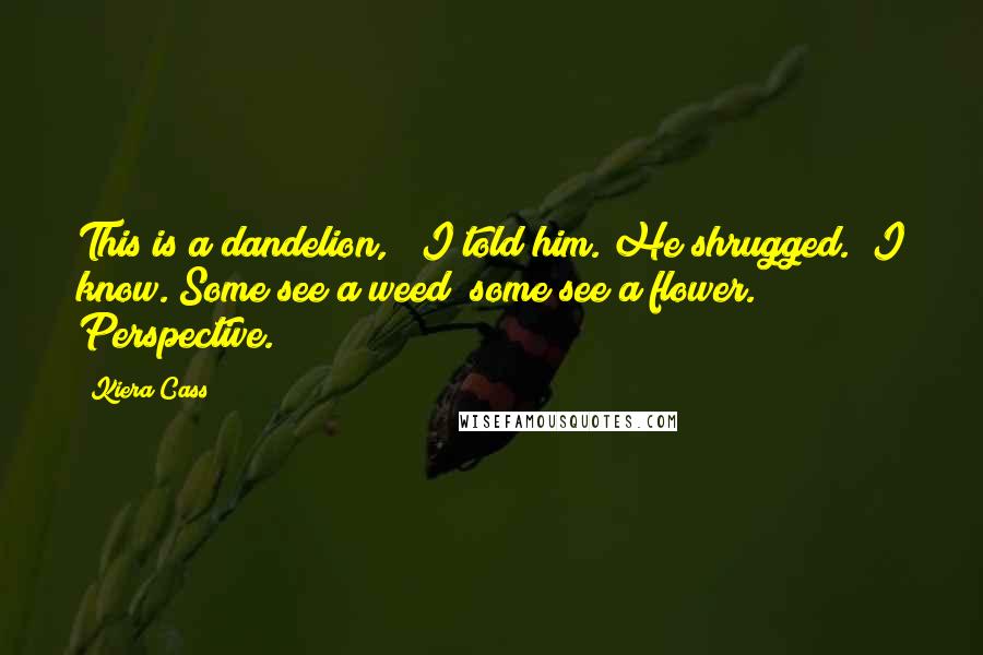 Kiera Cass Quotes: This is a dandelion, " I told him. He shrugged. "I know. Some see a weed; some see a flower. Perspective.