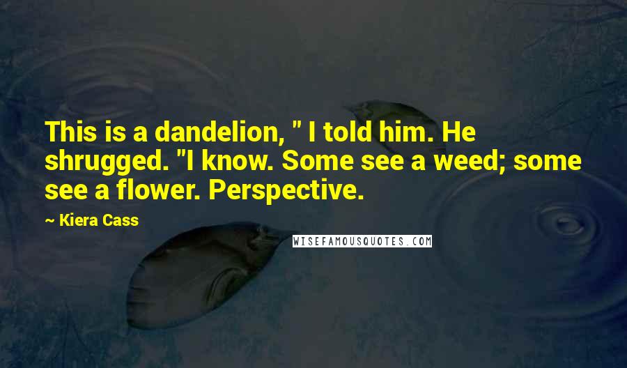 Kiera Cass Quotes: This is a dandelion, " I told him. He shrugged. "I know. Some see a weed; some see a flower. Perspective.