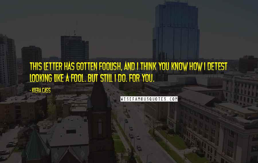 Kiera Cass Quotes: This letter has gotten foolish, and I think you know how I detest looking like a fool. But still I do. For you.