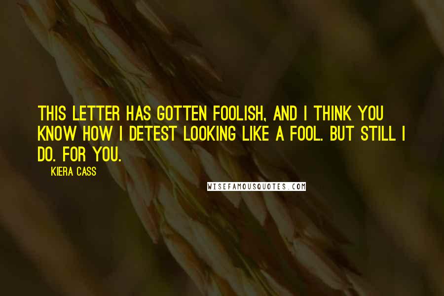 Kiera Cass Quotes: This letter has gotten foolish, and I think you know how I detest looking like a fool. But still I do. For you.