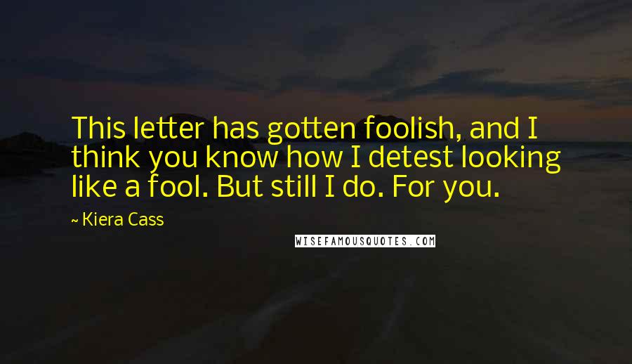 Kiera Cass Quotes: This letter has gotten foolish, and I think you know how I detest looking like a fool. But still I do. For you.