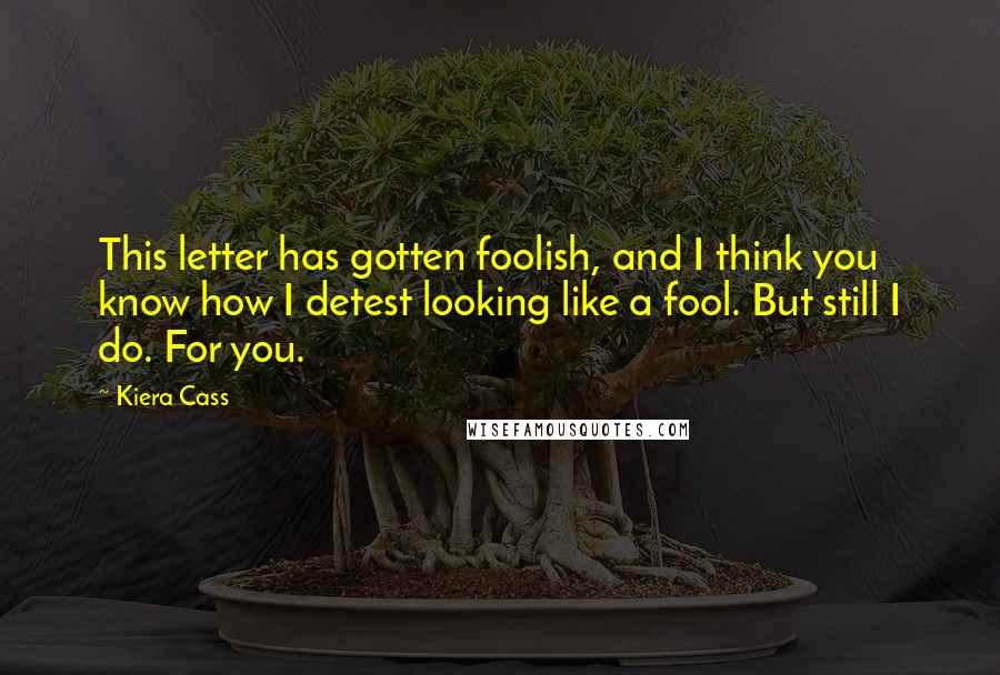 Kiera Cass Quotes: This letter has gotten foolish, and I think you know how I detest looking like a fool. But still I do. For you.