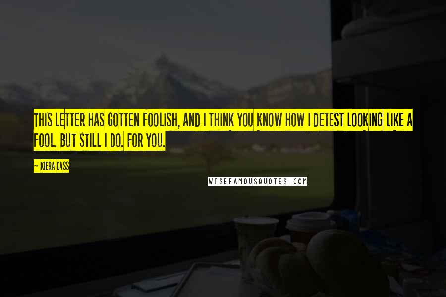 Kiera Cass Quotes: This letter has gotten foolish, and I think you know how I detest looking like a fool. But still I do. For you.