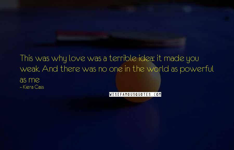 Kiera Cass Quotes: This was why love was a terrible idea: it made you weak. And there was no one in the world as powerful as me
