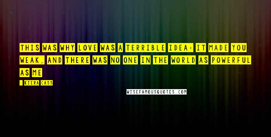 Kiera Cass Quotes: This was why love was a terrible idea: it made you weak. And there was no one in the world as powerful as me