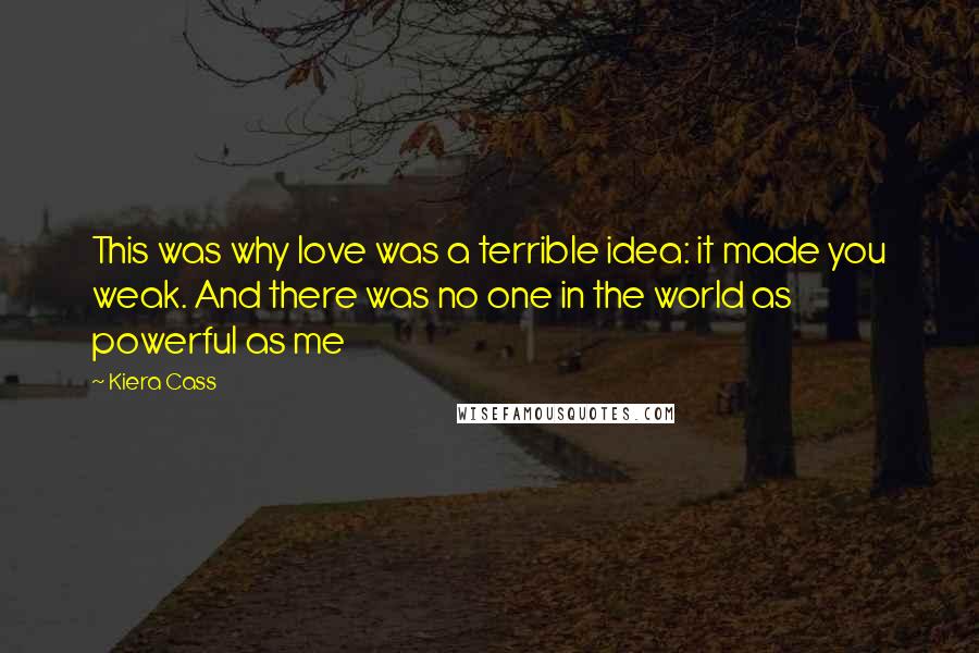 Kiera Cass Quotes: This was why love was a terrible idea: it made you weak. And there was no one in the world as powerful as me