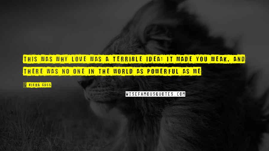 Kiera Cass Quotes: This was why love was a terrible idea: it made you weak. And there was no one in the world as powerful as me