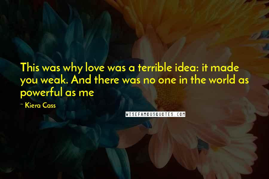 Kiera Cass Quotes: This was why love was a terrible idea: it made you weak. And there was no one in the world as powerful as me