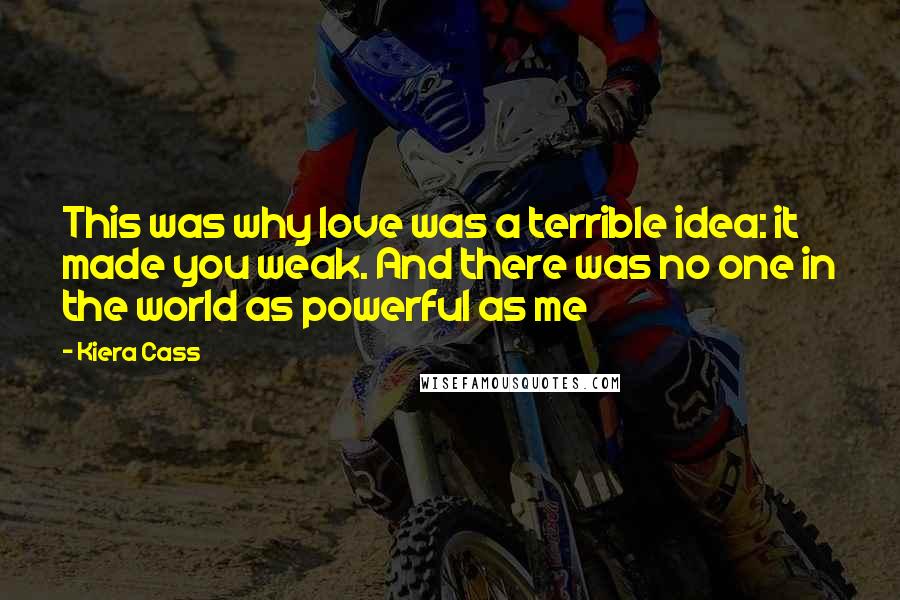 Kiera Cass Quotes: This was why love was a terrible idea: it made you weak. And there was no one in the world as powerful as me