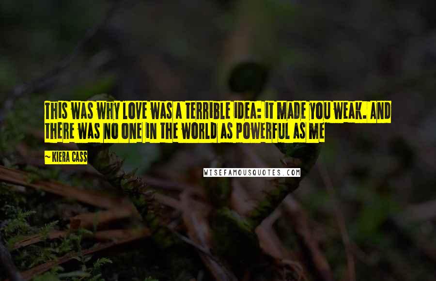 Kiera Cass Quotes: This was why love was a terrible idea: it made you weak. And there was no one in the world as powerful as me