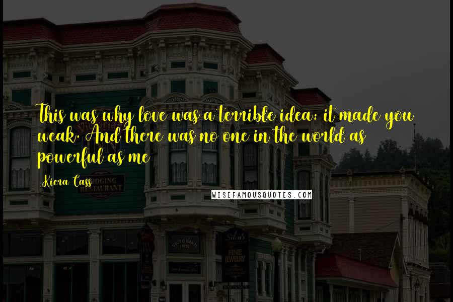 Kiera Cass Quotes: This was why love was a terrible idea: it made you weak. And there was no one in the world as powerful as me