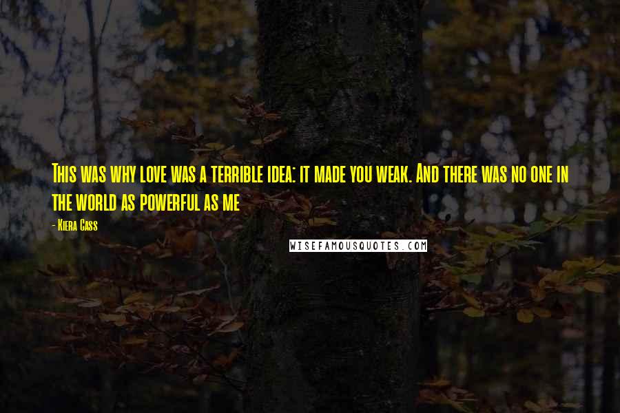 Kiera Cass Quotes: This was why love was a terrible idea: it made you weak. And there was no one in the world as powerful as me