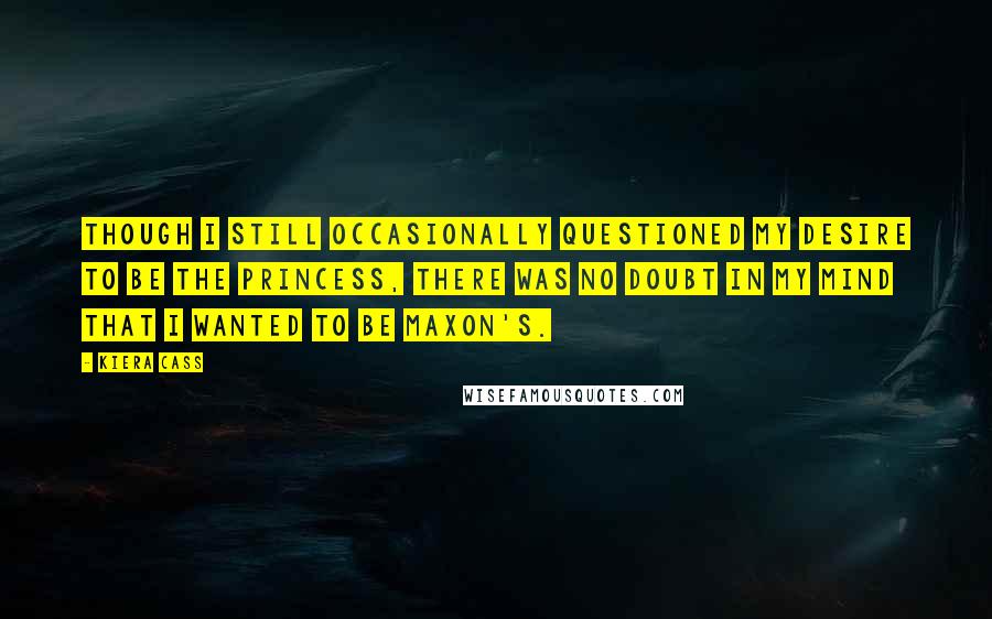 Kiera Cass Quotes: Though I still occasionally questioned my desire to be the princess, there was no doubt in my mind that I wanted to be Maxon's.