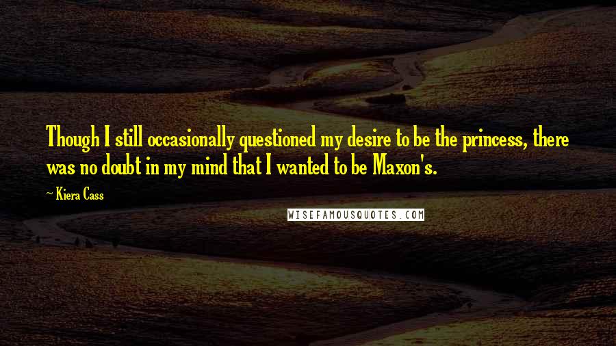 Kiera Cass Quotes: Though I still occasionally questioned my desire to be the princess, there was no doubt in my mind that I wanted to be Maxon's.