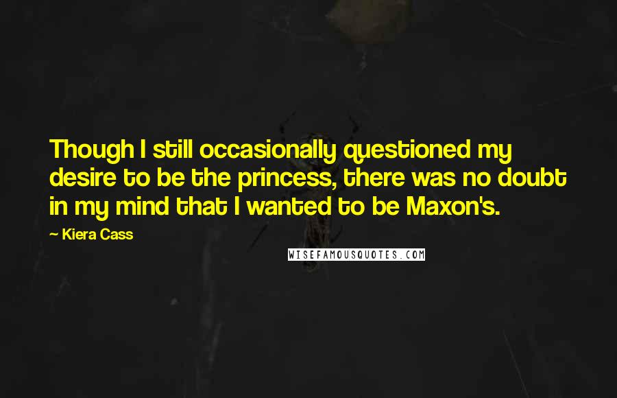 Kiera Cass Quotes: Though I still occasionally questioned my desire to be the princess, there was no doubt in my mind that I wanted to be Maxon's.