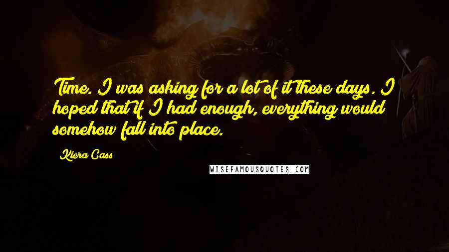 Kiera Cass Quotes: Time. I was asking for a lot of it these days. I hoped that if I had enough, everything would somehow fall into place.