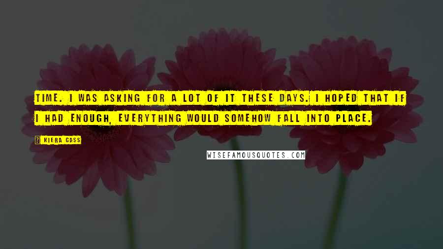Kiera Cass Quotes: Time. I was asking for a lot of it these days. I hoped that if I had enough, everything would somehow fall into place.