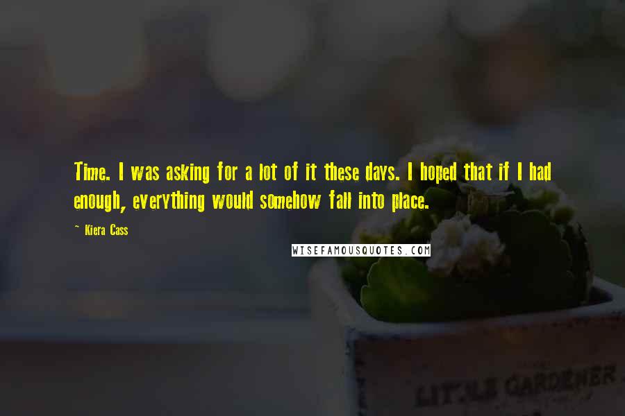 Kiera Cass Quotes: Time. I was asking for a lot of it these days. I hoped that if I had enough, everything would somehow fall into place.