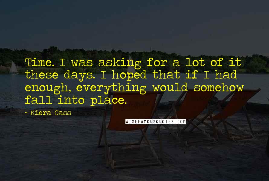 Kiera Cass Quotes: Time. I was asking for a lot of it these days. I hoped that if I had enough, everything would somehow fall into place.