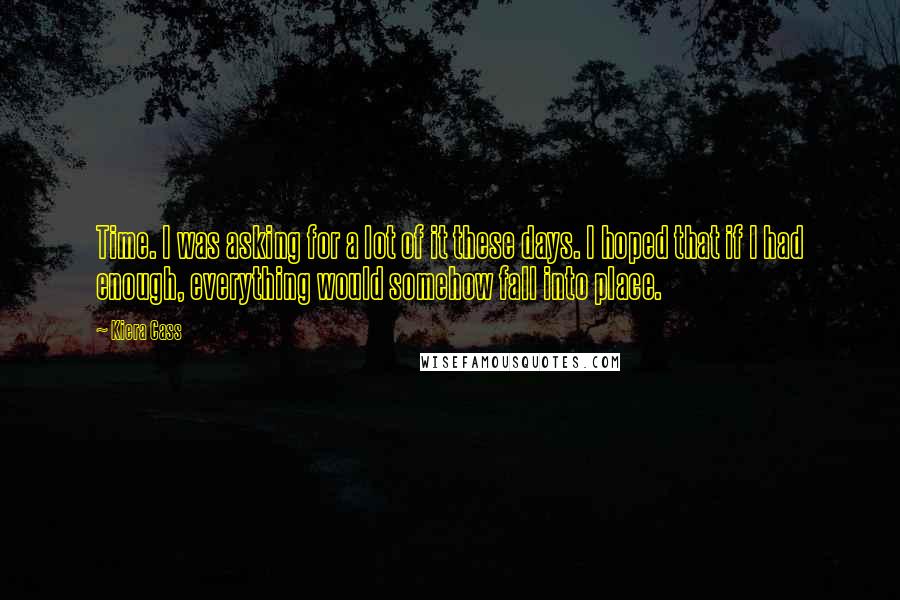 Kiera Cass Quotes: Time. I was asking for a lot of it these days. I hoped that if I had enough, everything would somehow fall into place.