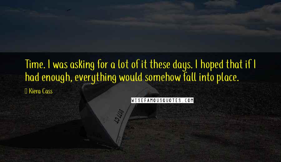 Kiera Cass Quotes: Time. I was asking for a lot of it these days. I hoped that if I had enough, everything would somehow fall into place.