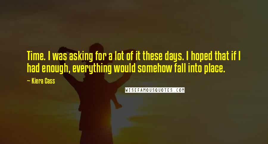 Kiera Cass Quotes: Time. I was asking for a lot of it these days. I hoped that if I had enough, everything would somehow fall into place.