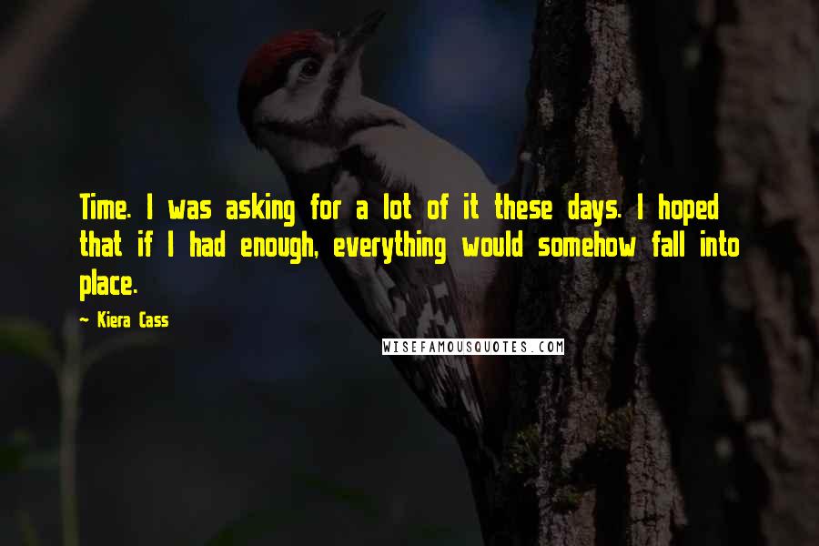Kiera Cass Quotes: Time. I was asking for a lot of it these days. I hoped that if I had enough, everything would somehow fall into place.