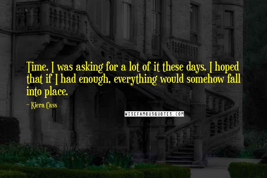 Kiera Cass Quotes: Time. I was asking for a lot of it these days. I hoped that if I had enough, everything would somehow fall into place.