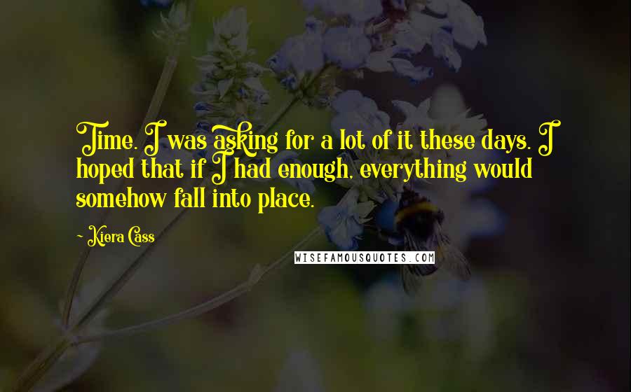 Kiera Cass Quotes: Time. I was asking for a lot of it these days. I hoped that if I had enough, everything would somehow fall into place.