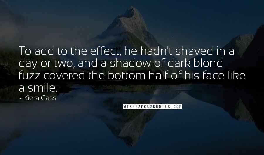 Kiera Cass Quotes: To add to the effect, he hadn't shaved in a day or two, and a shadow of dark blond fuzz covered the bottom half of his face like a smile.