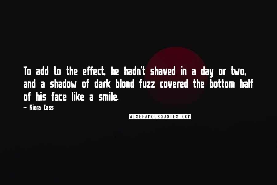 Kiera Cass Quotes: To add to the effect, he hadn't shaved in a day or two, and a shadow of dark blond fuzz covered the bottom half of his face like a smile.