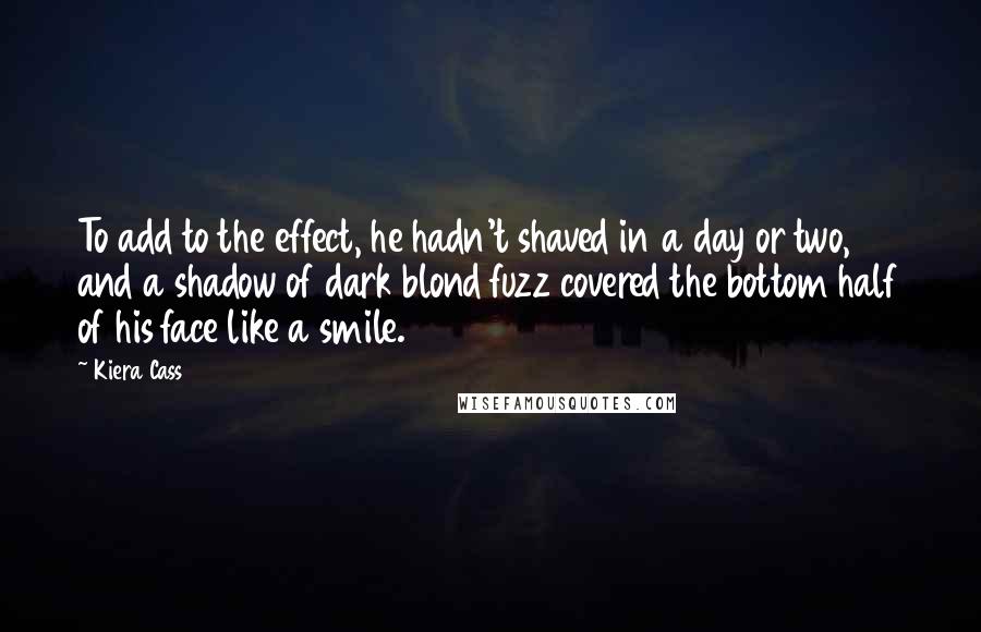 Kiera Cass Quotes: To add to the effect, he hadn't shaved in a day or two, and a shadow of dark blond fuzz covered the bottom half of his face like a smile.