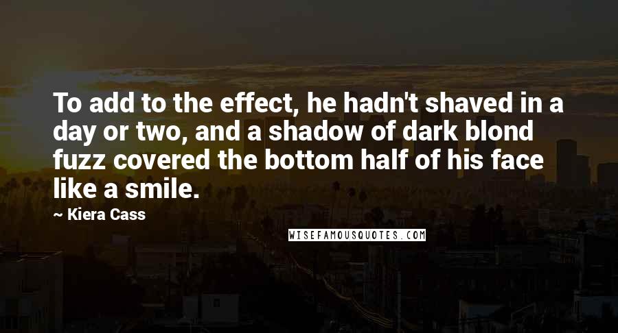 Kiera Cass Quotes: To add to the effect, he hadn't shaved in a day or two, and a shadow of dark blond fuzz covered the bottom half of his face like a smile.