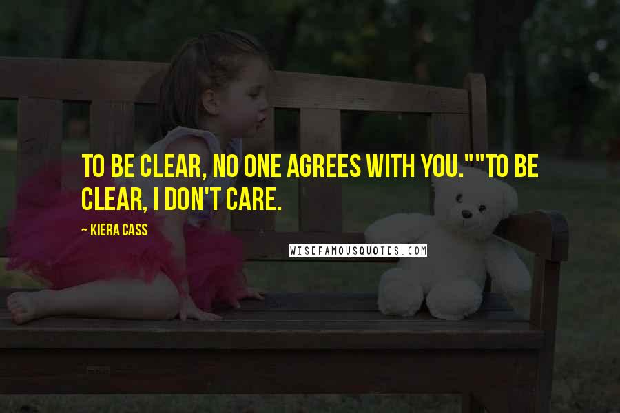 Kiera Cass Quotes: To be clear, no one agrees with you.""To be clear, I don't care.