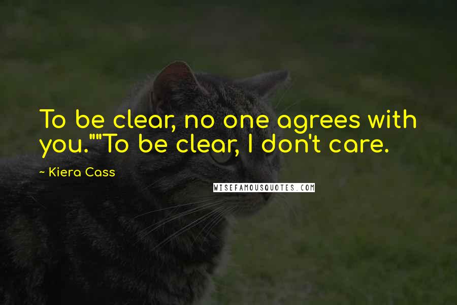 Kiera Cass Quotes: To be clear, no one agrees with you.""To be clear, I don't care.