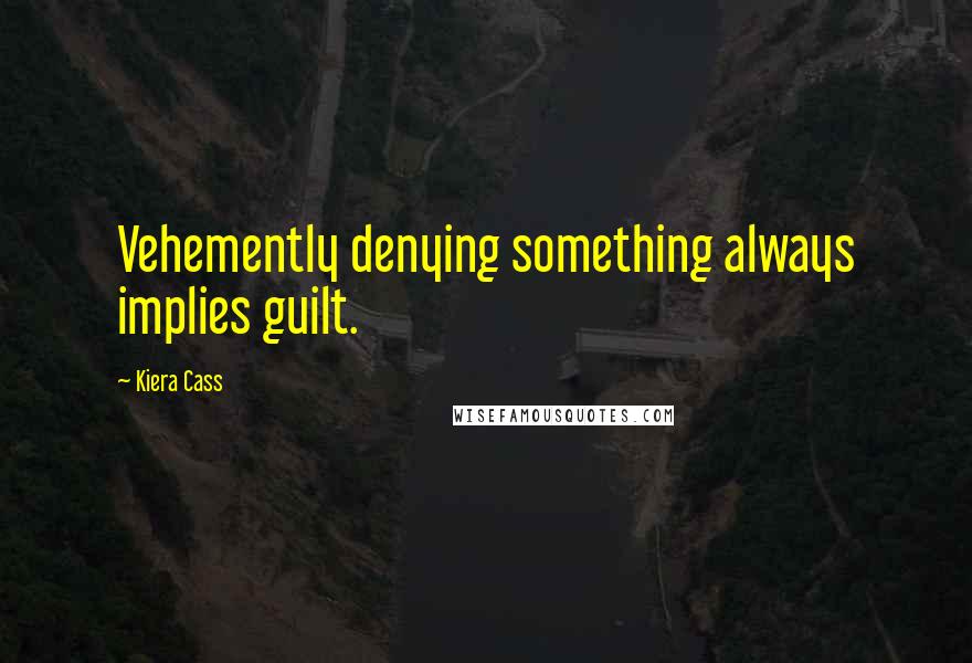 Kiera Cass Quotes: Vehemently denying something always implies guilt.