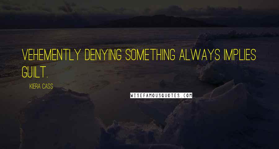 Kiera Cass Quotes: Vehemently denying something always implies guilt.