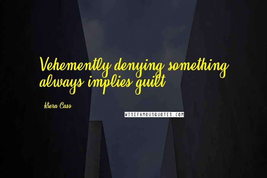 Kiera Cass Quotes: Vehemently denying something always implies guilt.