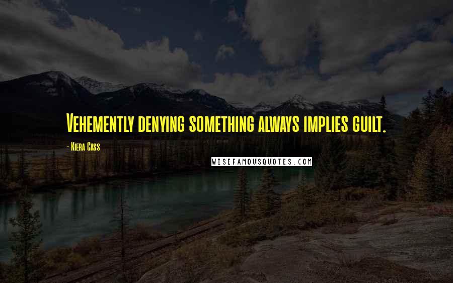 Kiera Cass Quotes: Vehemently denying something always implies guilt.