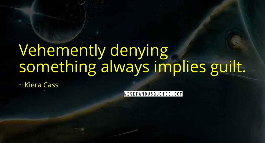 Kiera Cass Quotes: Vehemently denying something always implies guilt.