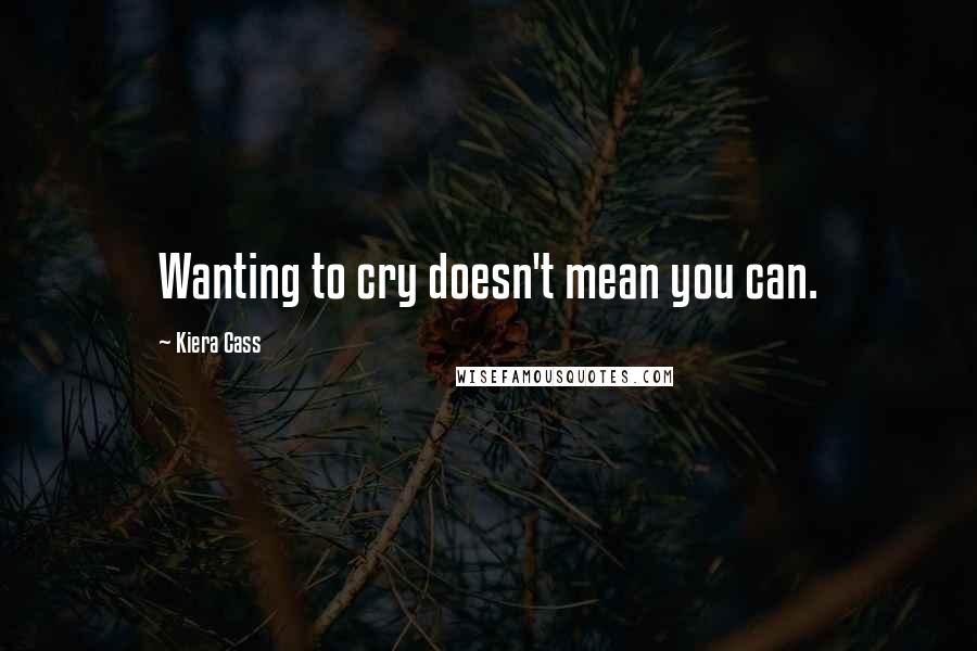 Kiera Cass Quotes: Wanting to cry doesn't mean you can.