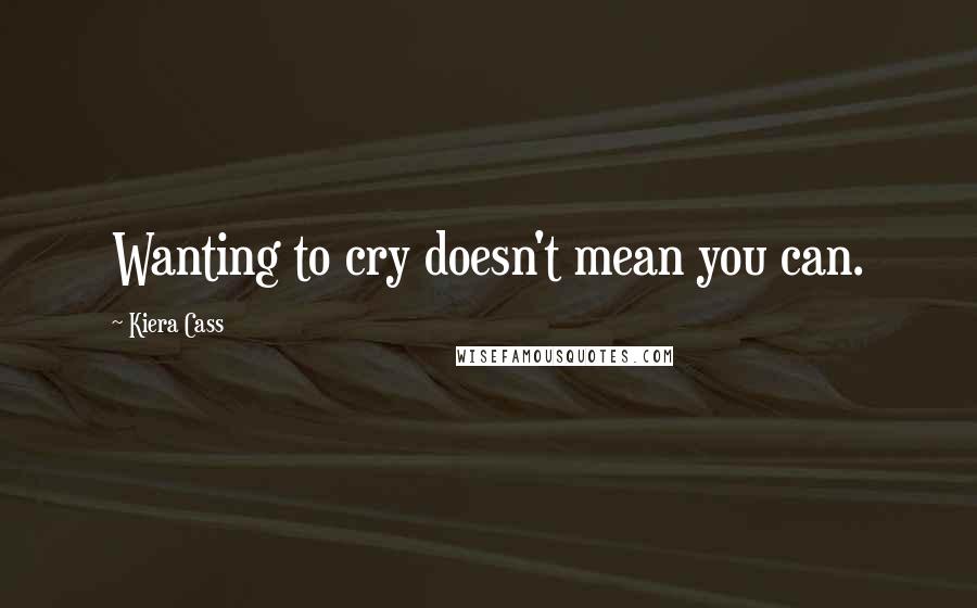 Kiera Cass Quotes: Wanting to cry doesn't mean you can.
