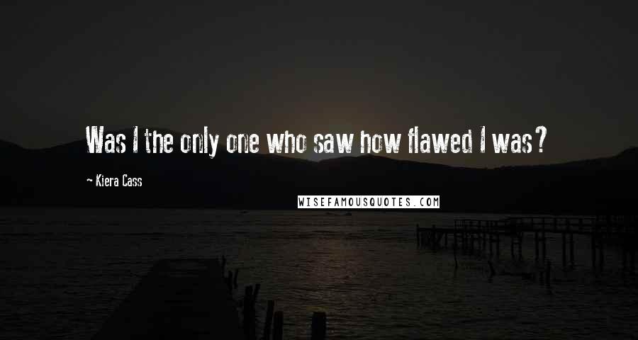 Kiera Cass Quotes: Was I the only one who saw how flawed I was?